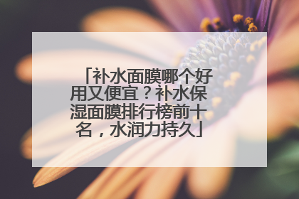 补水面膜哪个好用又便宜？补水保湿面膜排行榜前十名，水润力持久