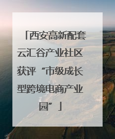 西安高新配套云汇谷产业社区获评“市级成长型跨境电商产业园”
