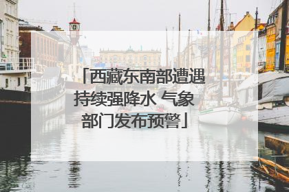 西藏东南部遭遇持续强降水 气象部门发布预警