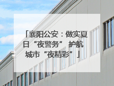 襄阳公安：做实夏日“夜警务” 护航城市“夜精彩”