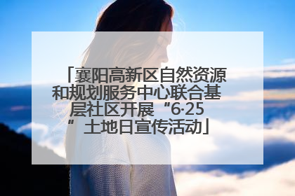 襄阳高新区自然资源和规划服务中心联合基层社区开展“6·25”土地日宣传活动
