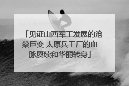 见证山西军工发展的沧桑巨变 太原兵工厂的血脉赓续和华丽转身