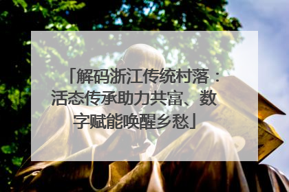 解码浙江传统村落：活态传承助力共富、数字赋能唤醒乡愁