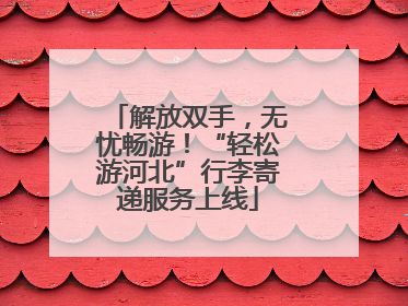 解放双手，无忧畅游！“轻松游河北”行李寄递服务上线