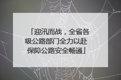 迎汛而战，全省各级公路部门全力以赴保障公路安全畅通