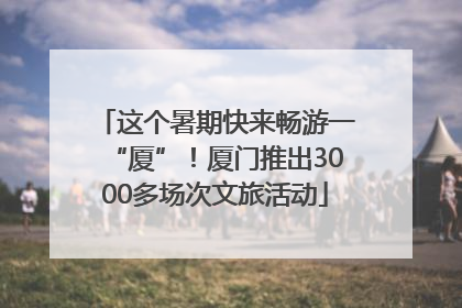 这个暑期快来畅游一“厦”！厦门推出3000多场次文旅活动