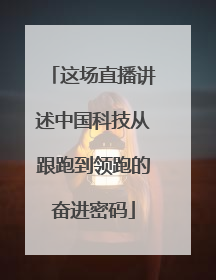 这场直播讲述中国科技从跟跑到领跑的奋进密码