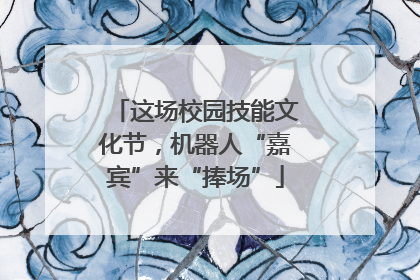 这场校园技能文化节，机器人“嘉宾”来“捧场”