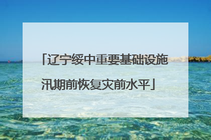 辽宁绥中重要基础设施汛期前恢复灾前水平