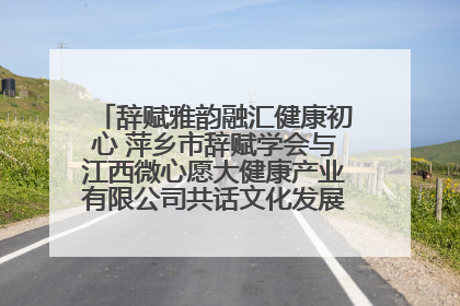 辞赋雅韵融汇健康初心 萍乡市辞赋学会与江西微心愿大健康产业有限公司共话文化发展新篇（图）
