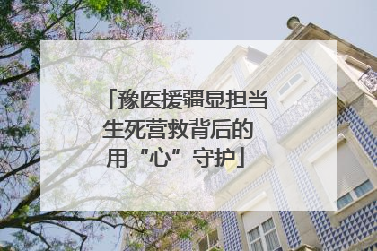 豫医援疆显担当 生死营救背后的用“心”守护