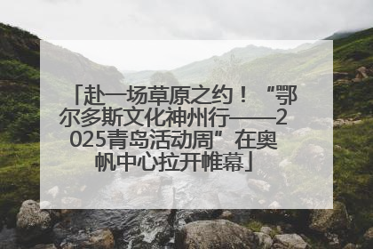 赴一场草原之约！“鄂尔多斯文化神州行——2025青岛活动周”在奥帆中心拉开帷幕