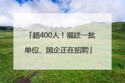 超400人！福建一批单位、国企正在招聘