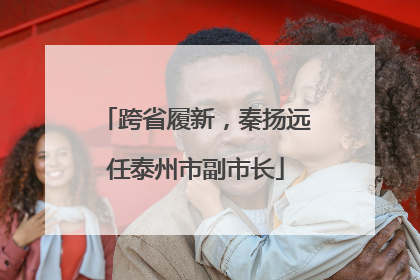 跨省履新，秦扬远任泰州市副市长