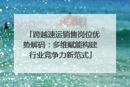 跨越速运销售岗位优势解码：多维赋能构建行业竞争力新范式