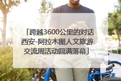 跨越3600公里的对话 西安-阿拉木图人文旅游交流周活动圆满落幕