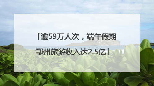 逾59万人次，端午假期鄂州旅游收入达2.5亿