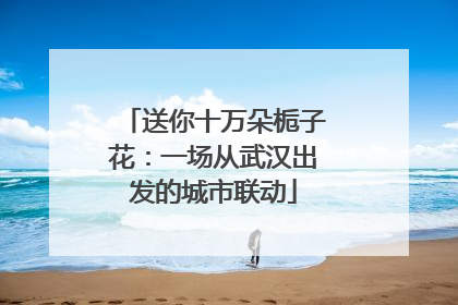 送你十万朵栀子花：一场从武汉出发的城市联动