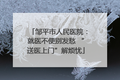 邹平市人民医院：就医不便别发愁 “送医上门”解烦忧