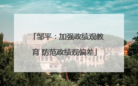 邹平：加强政绩观教育 防范政绩观偏差
