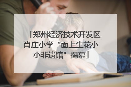 郑州经济技术开发区肖庄小学“面上生花小小非遗馆”揭幕