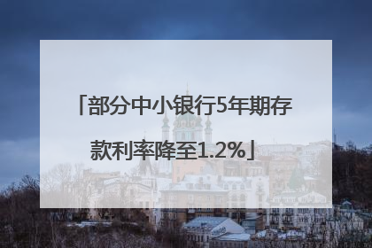 部分中小银行5年期存款利率降至1.2%