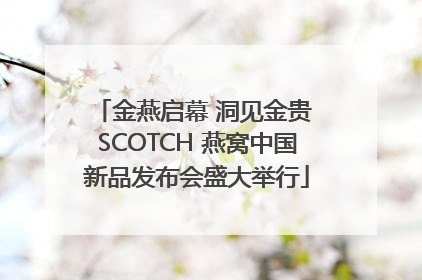 金燕启幕 洞见金贵 SCOTCH 燕窝中国新品发布会盛大举行