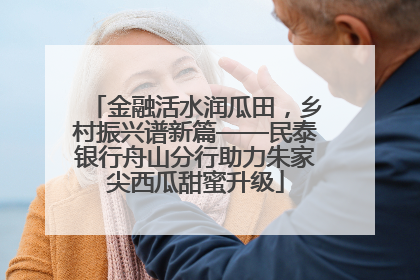 金融活水润瓜田，乡村振兴谱新篇——民泰银行舟山分行助力朱家尖西瓜甜蜜升级