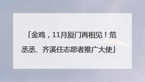 金鸡，11月厦门再相见！范丞丞、齐溪任志愿者推广大使