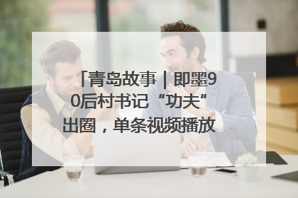 青岛故事｜即墨90后村书记“功夫”出圈，单条视频播放量过600万