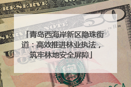 青岛西海岸新区隐珠街道：高效推进林业执法，筑牢林地安全屏障