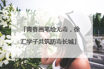 青春画笔绘无毒，徐汇学子共筑防毒长城