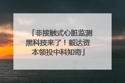 非接触式心脏监测黑科技来了！毅达资本领投中科知奇