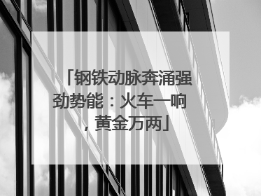 钢铁动脉奔涌强劲势能：火车一响，黄金万两