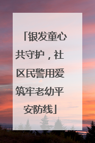 银发童心共守护，社区民警用爱筑牢老幼平安防线