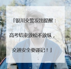 银川交警发出提醒：高考结束放松不放纵，交通安全要谨记！