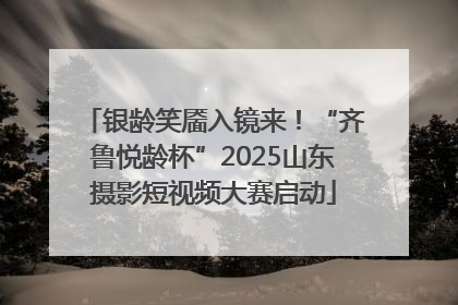 银龄笑靥入镜来！“齐鲁悦龄杯”2025山东摄影短视频大赛启动