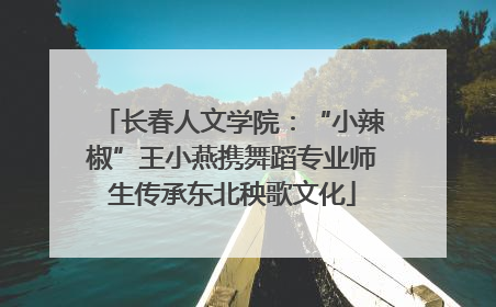 长春人文学院：“小辣椒”王小燕携舞蹈专业师生传承东北秧歌文化
