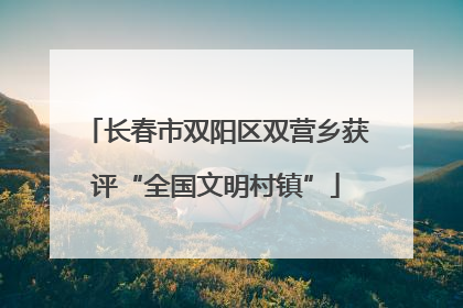 长春市双阳区双营乡获评“全国文明村镇”