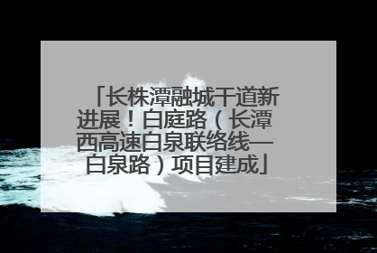 长株潭融城干道新进展！白庭路（长潭西高速白泉联络线—白泉路）项目建成