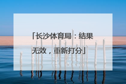 长沙体育局：结果无效，重新打分