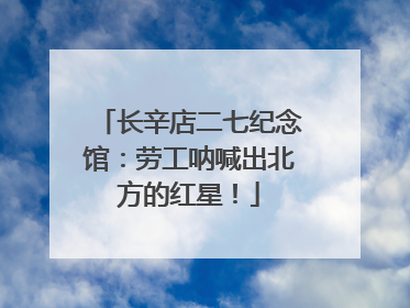 长辛店二七纪念馆：劳工呐喊出北方的红星！