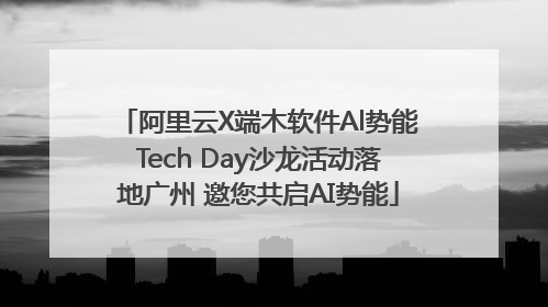 阿里云X端木软件Al势能Tech Day沙龙活动落地广州 邀您共启AI势能