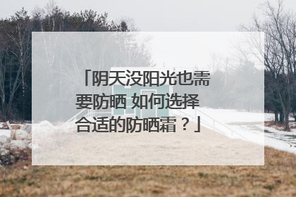 阴天没阳光也需要防晒 如何选择合适的防晒霜？