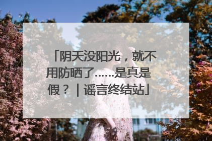 阴天没阳光，就不用防晒了……是真是假？｜谣言终结站
