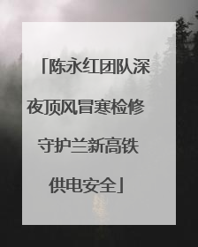 陈永红团队深夜顶风冒寒检修 守护兰新高铁供电安全