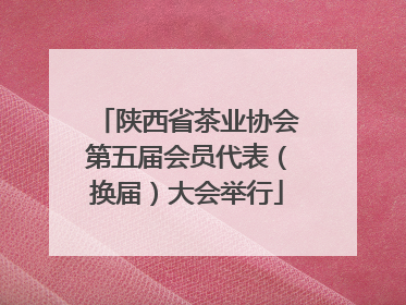 陕西省茶业协会第五届会员代表（换届）大会举行