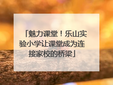 魅力课堂！乐山实验小学让课堂成为连接家校的桥梁
