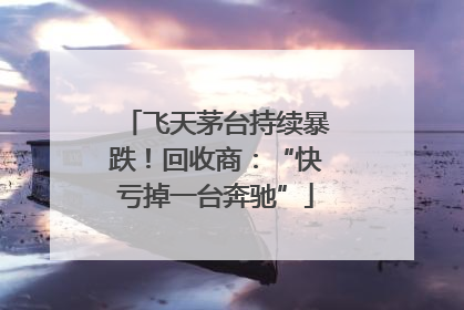 飞天茅台持续暴跌！回收商：“快亏掉一台奔驰”