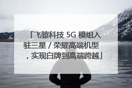 飞骧科技 5G 模组入驻三星 / 荣耀高端机型，实现白牌到高端跨越